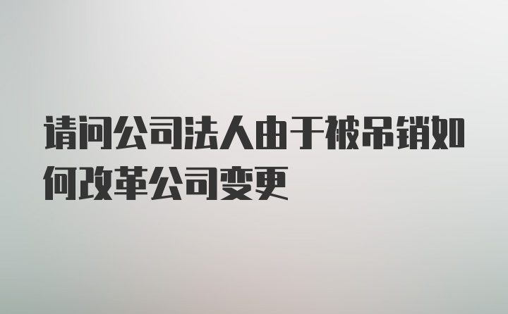 请问公司法人由于被吊销如何改革公司变更