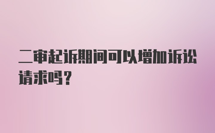 二审起诉期间可以增加诉讼请求吗？