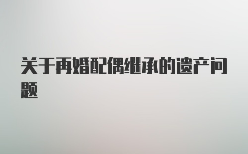 关于再婚配偶继承的遗产问题