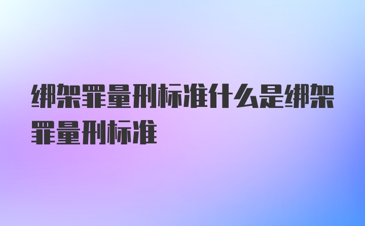 绑架罪量刑标准什么是绑架罪量刑标准