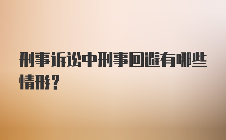 刑事诉讼中刑事回避有哪些情形?