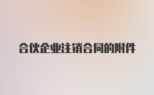 合伙企业注销合同的附件