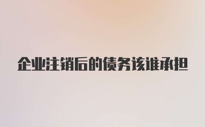 企业注销后的债务该谁承担