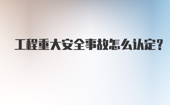 工程重大安全事故怎么认定?