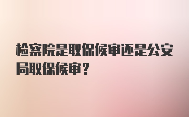 检察院是取保候审还是公安局取保候审？