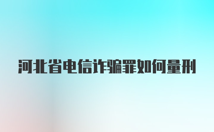 河北省电信诈骗罪如何量刑