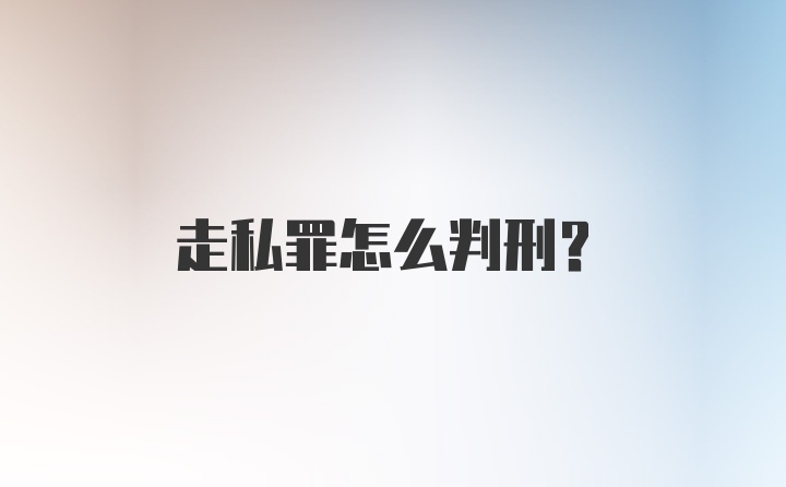 走私罪怎么判刑?