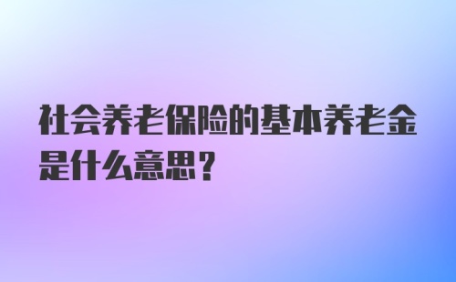 社会养老保险的基本养老金是什么意思?