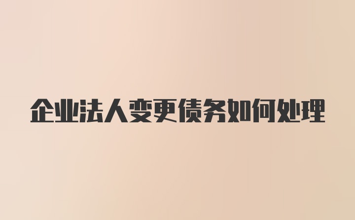 企业法人变更债务如何处理