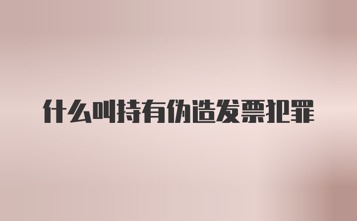 什么叫持有伪造发票犯罪