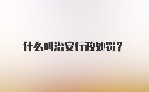 什么叫治安行政处罚？