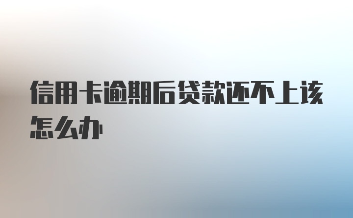 信用卡逾期后贷款还不上该怎么办