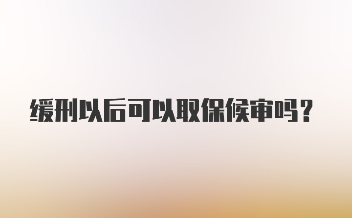 缓刑以后可以取保候审吗？