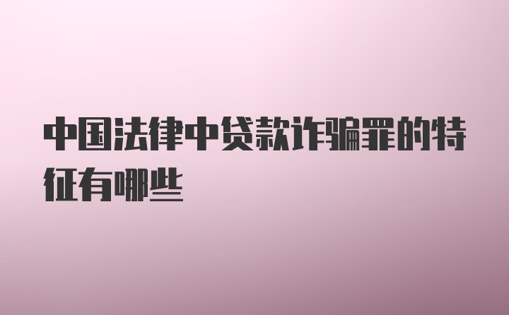 中国法律中贷款诈骗罪的特征有哪些