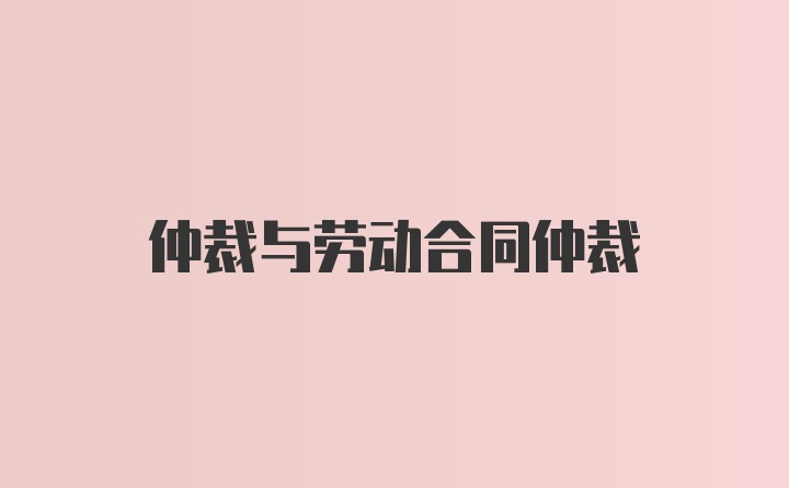 仲裁与劳动合同仲裁