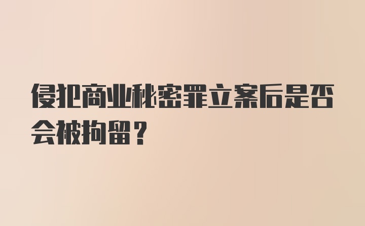 侵犯商业秘密罪立案后是否会被拘留？