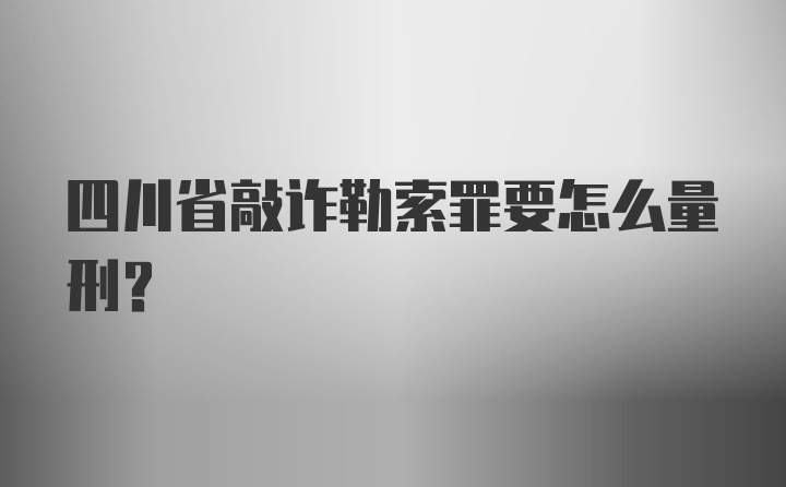 四川省敲诈勒索罪要怎么量刑？