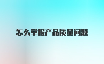 怎么举报产品质量问题