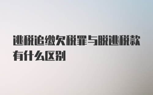 逃税追缴欠税罪与脱逃税款有什么区别