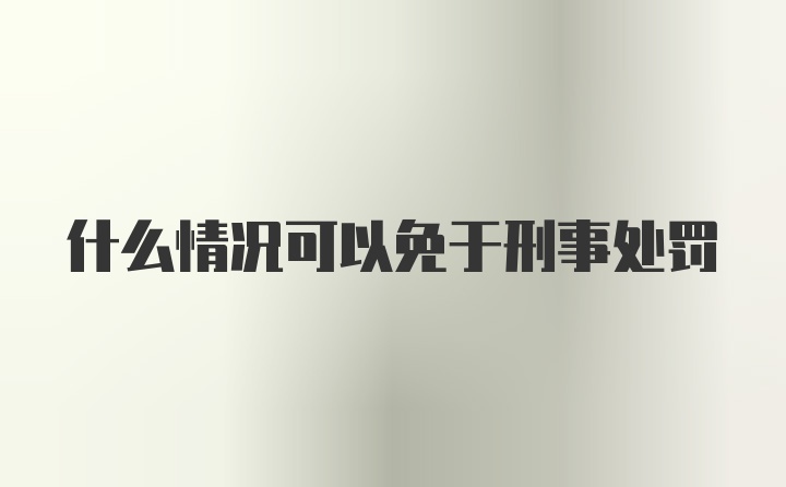 什么情况可以免于刑事处罚