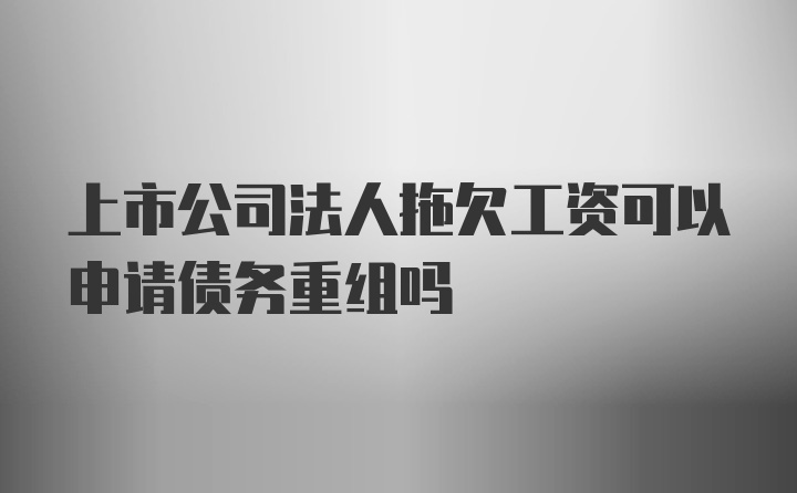 上市公司法人拖欠工资可以申请债务重组吗