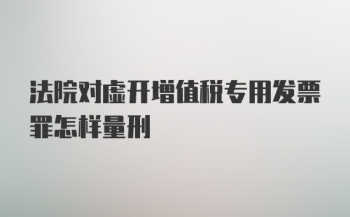 法院对虚开增值税专用发票罪怎样量刑