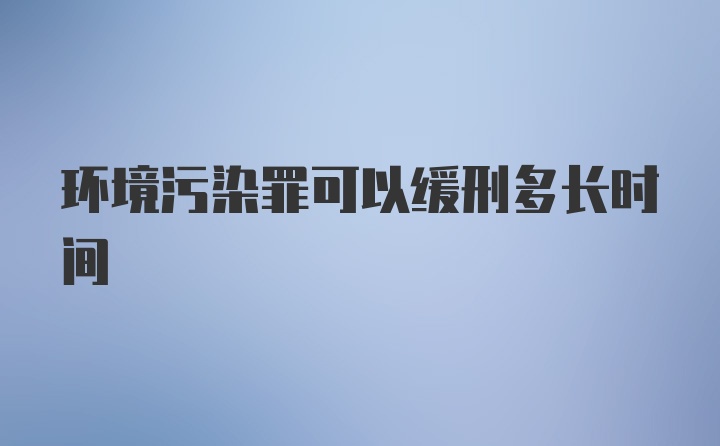 环境污染罪可以缓刑多长时间