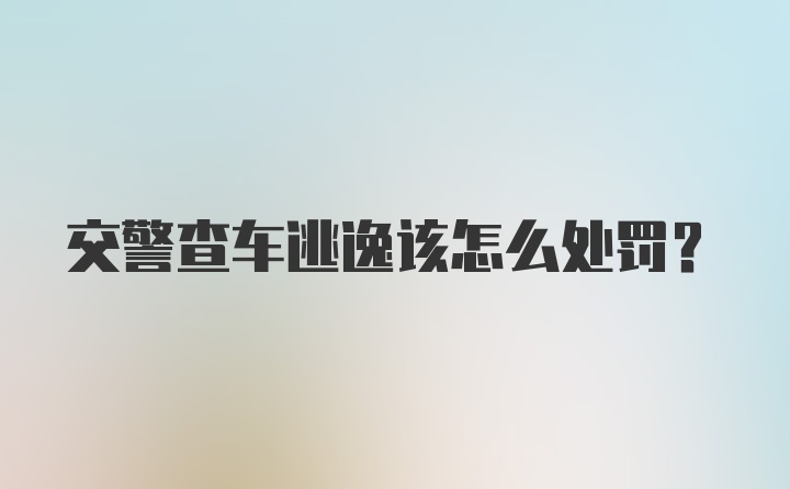 交警查车逃逸该怎么处罚？