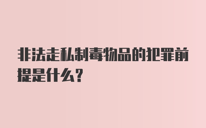 非法走私制毒物品的犯罪前提是什么？