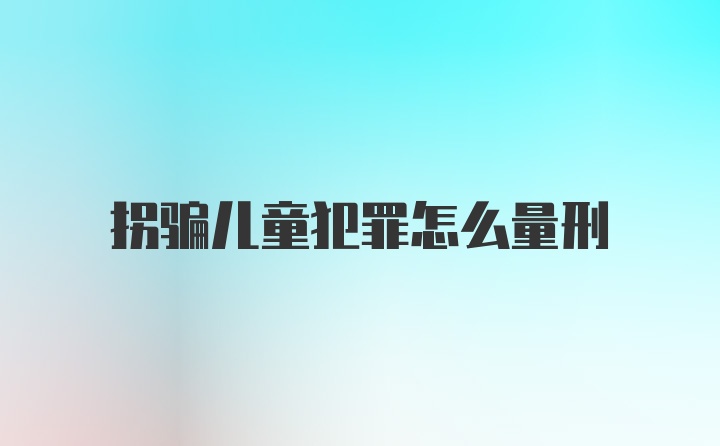 拐骗儿童犯罪怎么量刑