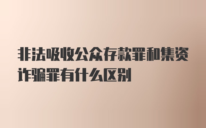 非法吸收公众存款罪和集资诈骗罪有什么区别