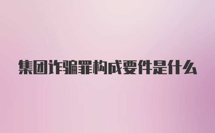 集团诈骗罪构成要件是什么