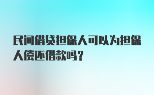 民间借贷担保人可以为担保人偿还借款吗？