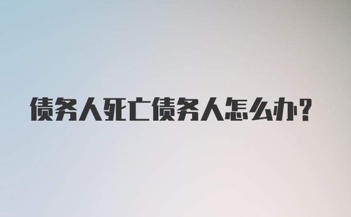 债务人死亡债务人怎么办？