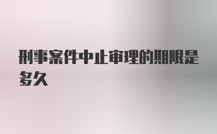 刑事案件中止审理的期限是多久