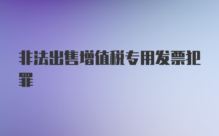 非法出售增值税专用发票犯罪