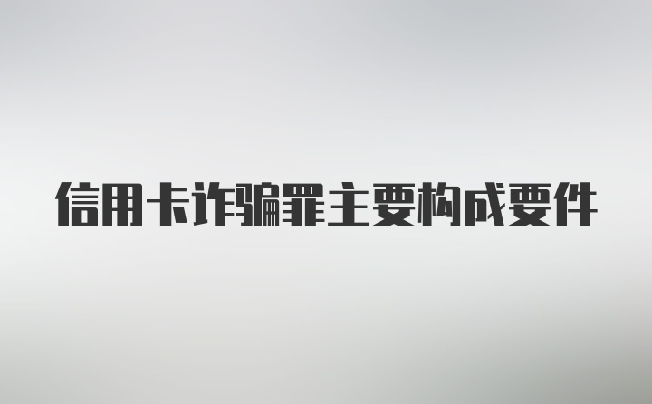 信用卡诈骗罪主要构成要件