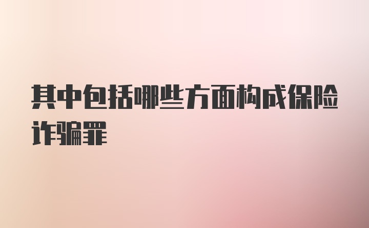 其中包括哪些方面构成保险诈骗罪