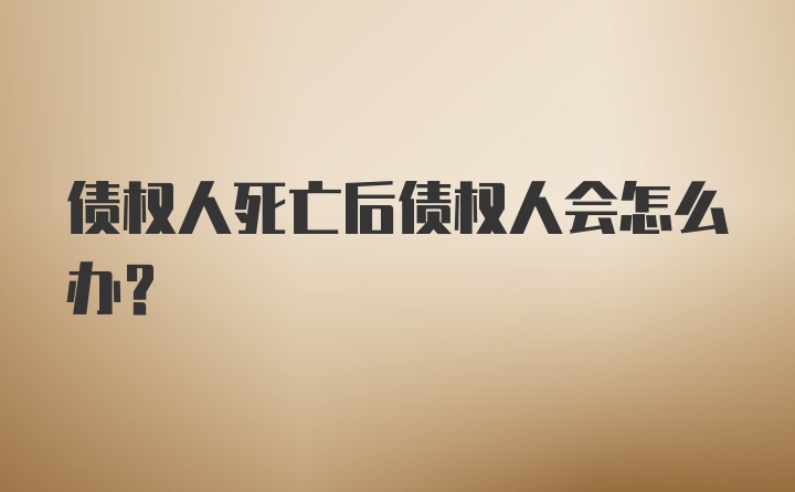 债权人死亡后债权人会怎么办？