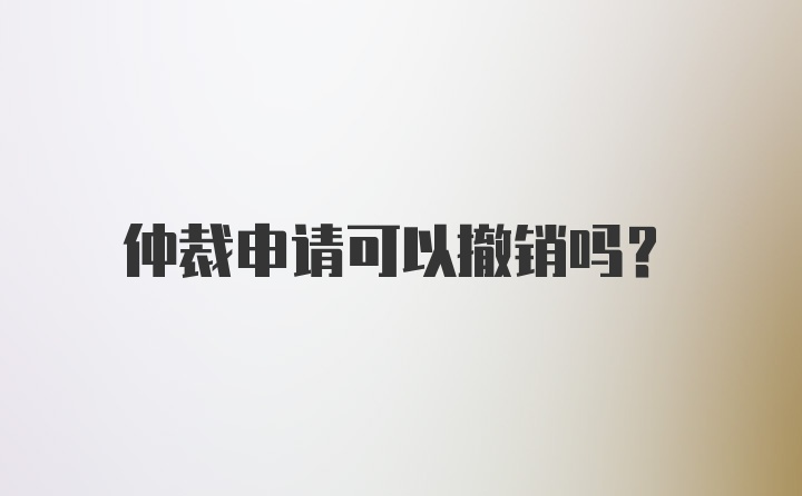 仲裁申请可以撤销吗?