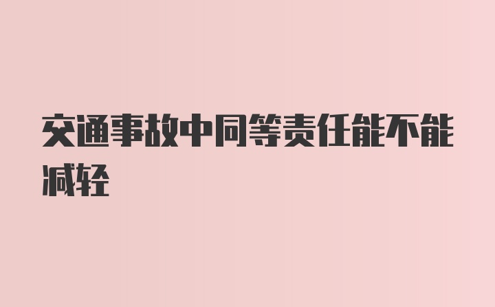 交通事故中同等责任能不能减轻