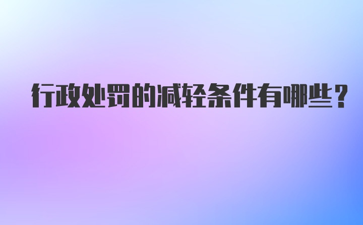 行政处罚的减轻条件有哪些？