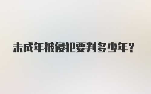 未成年被侵犯要判多少年?