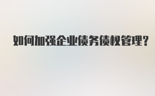 如何加强企业债务债权管理？