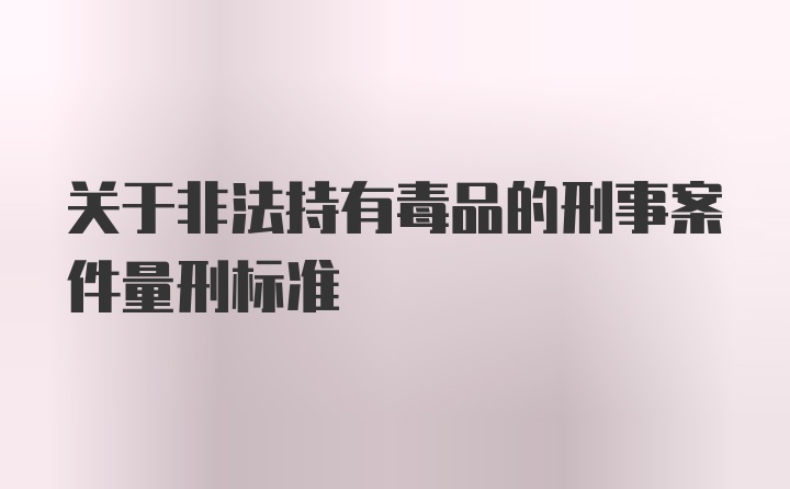 关于非法持有毒品的刑事案件量刑标准