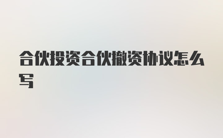 合伙投资合伙撤资协议怎么写