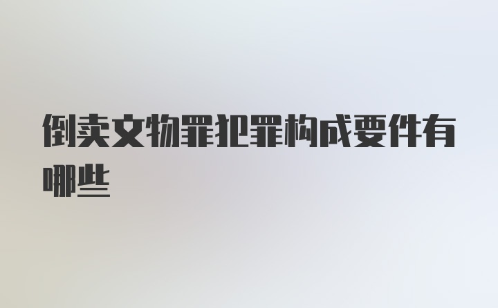 倒卖文物罪犯罪构成要件有哪些