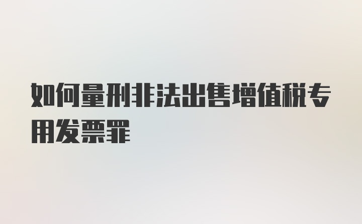 如何量刑非法出售增值税专用发票罪