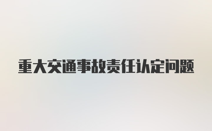 重大交通事故责任认定问题