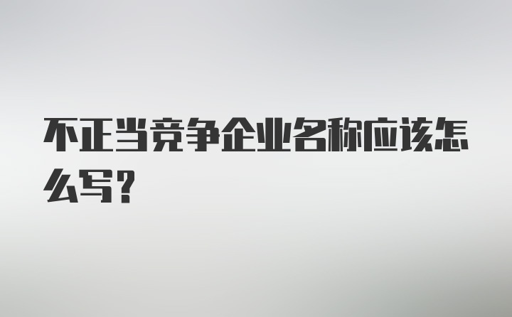 不正当竞争企业名称应该怎么写?